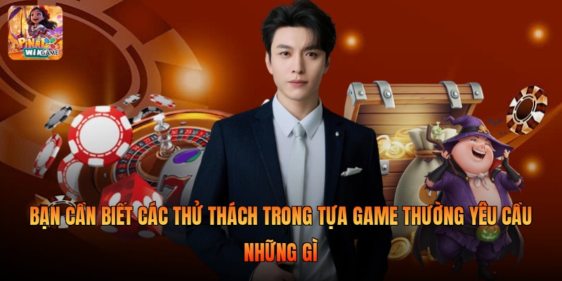 Bạn cần biết các thử thách trong tựa game thường yêu cầu những gì