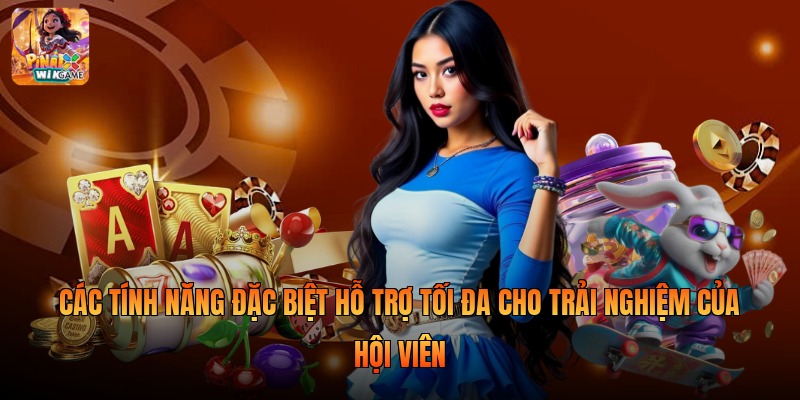 Các tính năng đặc biệt hỗ trợ tối đa cho trải nghiệm của hội viên