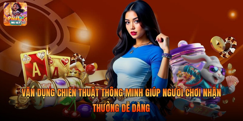 Vận dụng chiến thuật thông minh giúp người chơi nhận thưởng dễ dàng