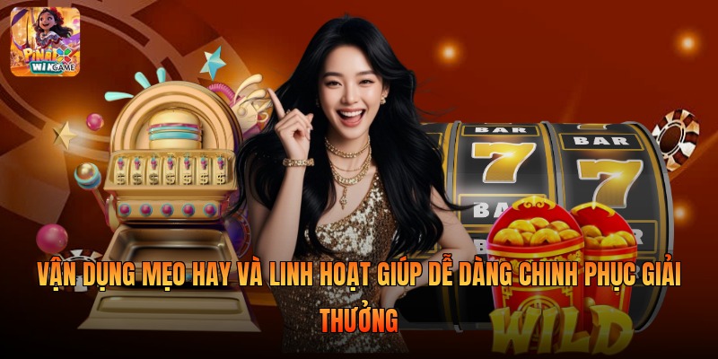 Vận dụng mẹo hay và linh hoạt giúp dễ dàng chinh phục giải thưởng